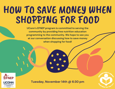 Text says UConn’s EFNEP program is committed to serving the community by providing free nutrition education programming to the community. We hope to see you at our conversation discussing How to Save Money When Shopping for food. There are images of fruit across the bottom half of the flyer and the logos of Meriden Public Library and UConn’s EFNEP program