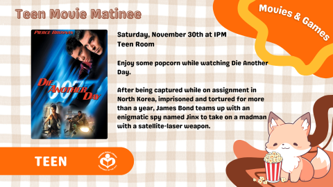 Text on orange checked background reads "Saturday, November 30 at 1 PM. Teen Room. Enjoy some popcorn while watching Die Another Day." Movie cover art floats left of text.